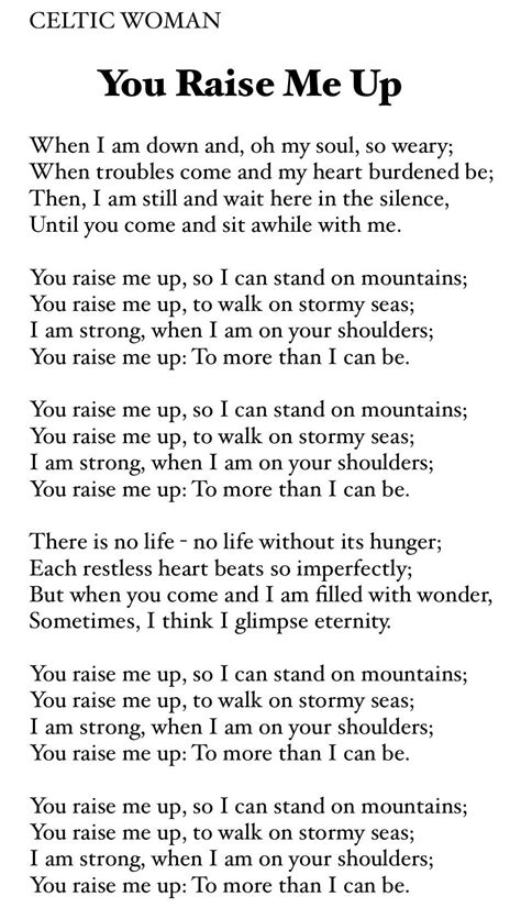 You raise me up so I can stand on mountains, You raise me up to walk on stony seas, I am strong when I am on your shoulders, you raise me up to more than I can ...
